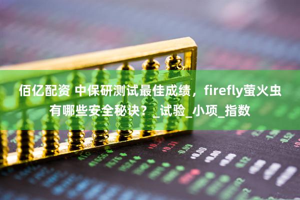 佰亿配资 中保研测试最佳成绩，firefly萤火虫有哪些安全秘诀？_试验_小项_指数