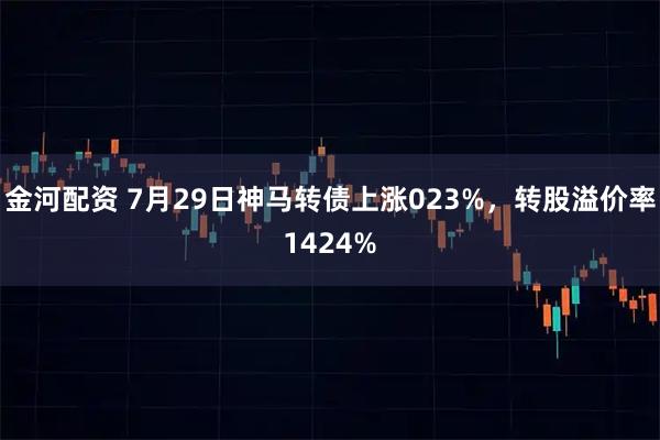 金河配资 7月29日神马转债上涨023%，转股溢价率1424%