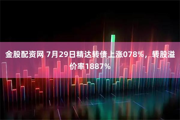 金股配资网 7月29日精达转债上涨078%，转股溢价率1887%