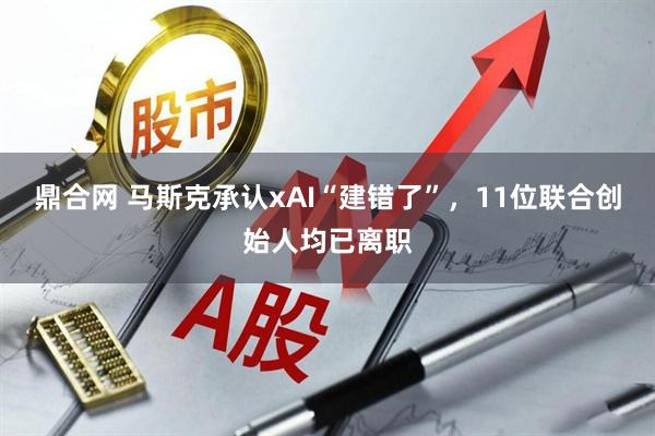 鼎合网 马斯克承认xAI“建错了”，11位联合创始人均已离职