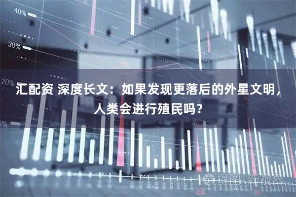 汇配资 深度长文：如果发现更落后的外星文明，人类会进行殖民吗？