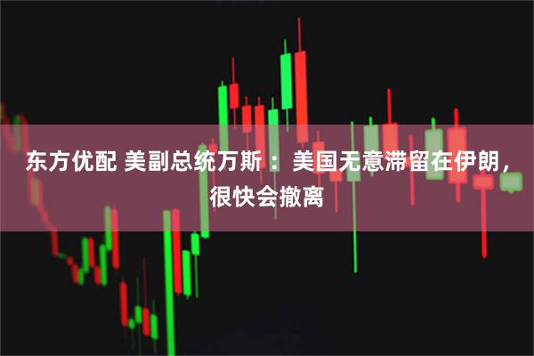 东方优配 美副总统万斯 ：美国无意滞留在伊朗，很快会撤离
