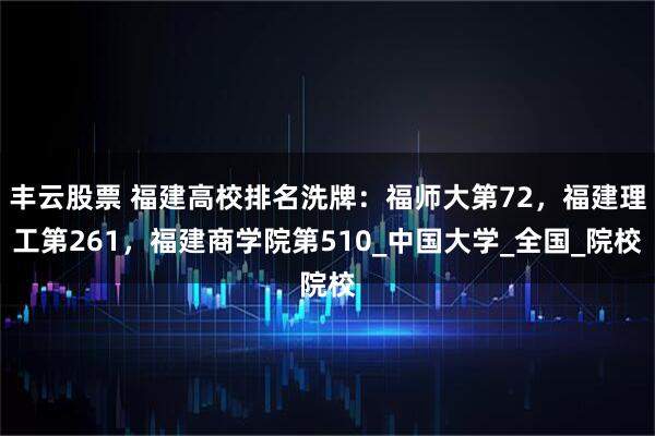 丰云股票 福建高校排名洗牌：福师大第72，福建理工第261，福建商学院第510_中国大学_全国_院校