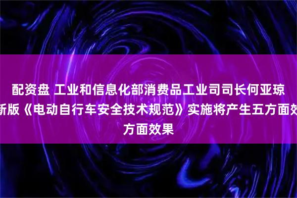 配资盘 工业和信息化部消费品工业司司长何亚琼：新版《电动自行车安全技术规范》实施将产生五方面效果