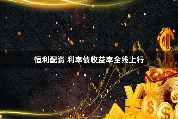 恒利配资 利率债收益率全线上行