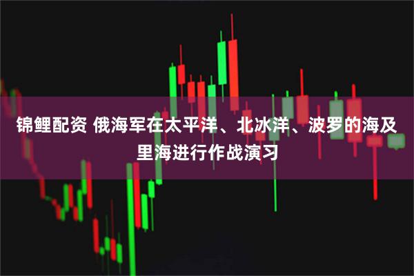 锦鲤配资 俄海军在太平洋、北冰洋、波罗的海及里海进行作战演习