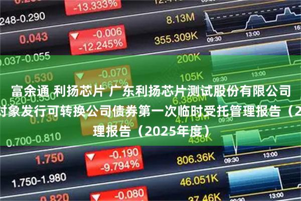 富余通 利扬芯片 广东利扬芯片测试股份有限公司向不特定对象发行可转换公司债券第一次临时受托管理报告（2025年度）