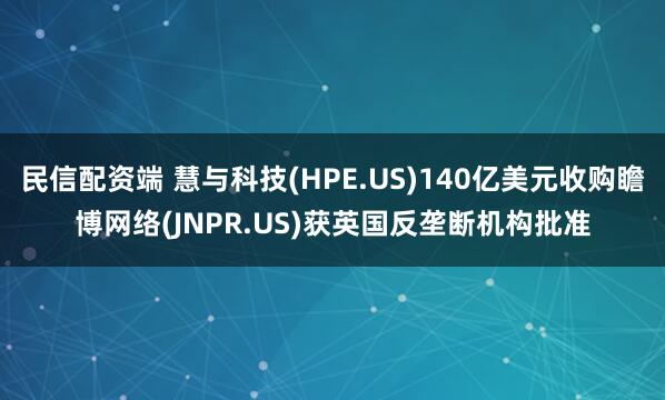 民信配资端 慧与科技(HPE.US)140亿美元收购瞻博网络(JNPR.US)获英国反垄断机构批准