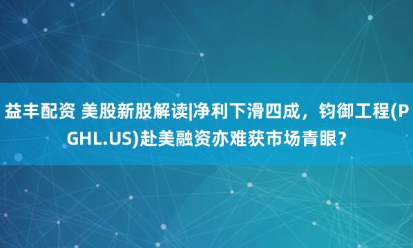 益丰配资 美股新股解读|净利下滑四成，钧御工程(PGHL.US)赴美融资亦难获市场青眼？