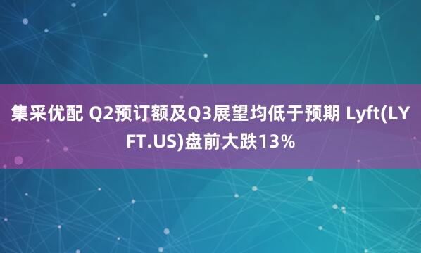 集采优配 Q2预订额及Q3展望均低于预期 Lyft(LYFT.US)盘前大跌13%