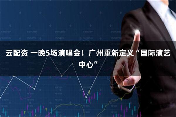 云配资 一晚5场演唱会！广州重新定义“国际演艺中心”