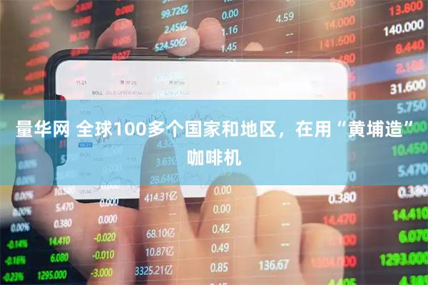 量华网 全球100多个国家和地区，在用“黄埔造”咖啡机