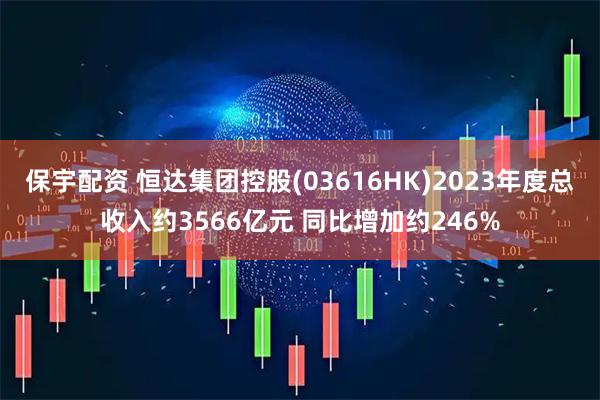 保宇配资 恒达集团控股(03616HK)2023年度总收入约3566亿元 同比增加约246%