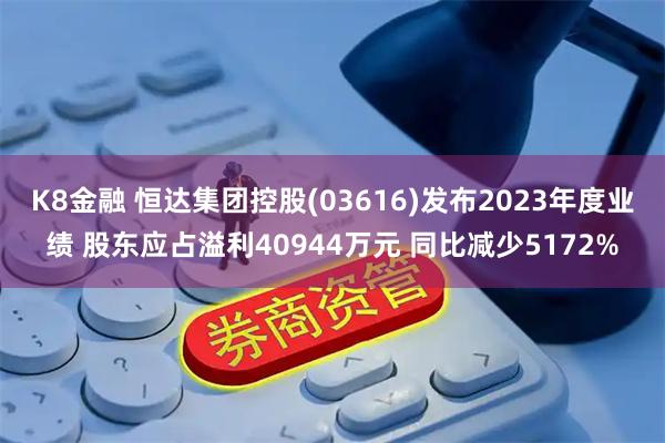K8金融 恒达集团控股(03616)发布2023年度业绩 股东应占溢利40944万元 同比减少5172%